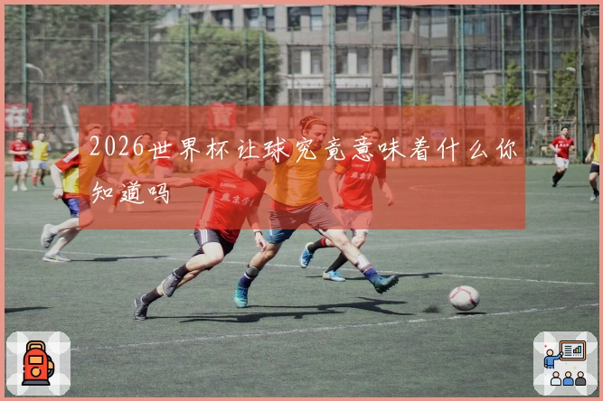 2026世界杯让球究竟意味着什么你知道吗