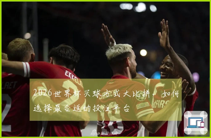 2026世界杯买球方式大比拼，如何选择最合适的投注平台