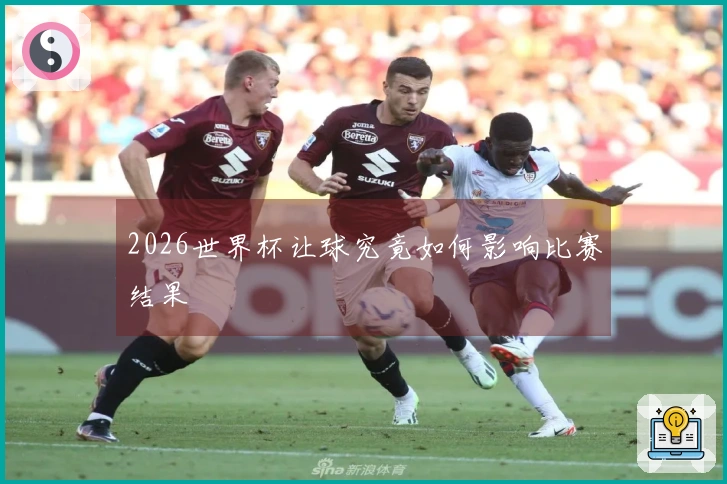 2026世界杯让球究竟如何影响比赛结果