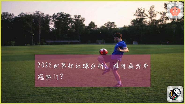 2026世界杯让球分析：谁将成为夺冠热门？