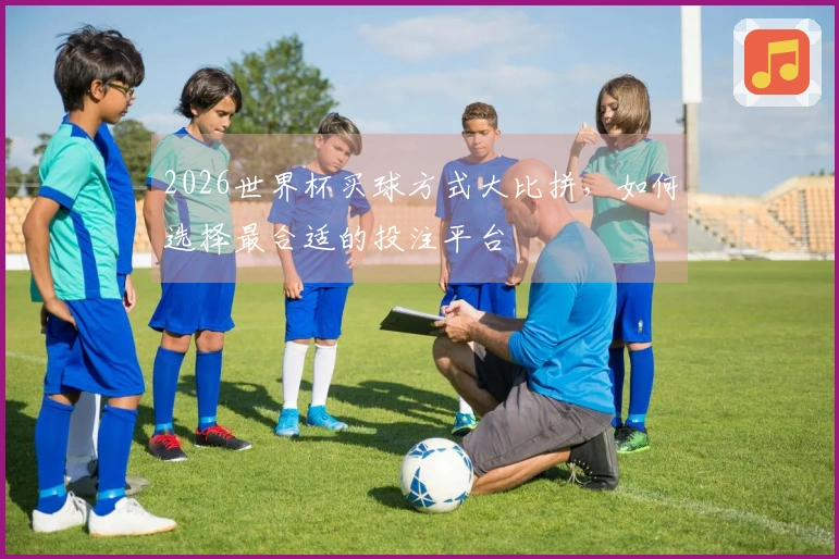 2026世界杯买球方式大比拼，如何选择最合适的投注平台