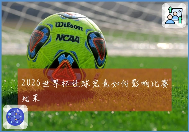 2026世界杯让球究竟如何影响比赛结果