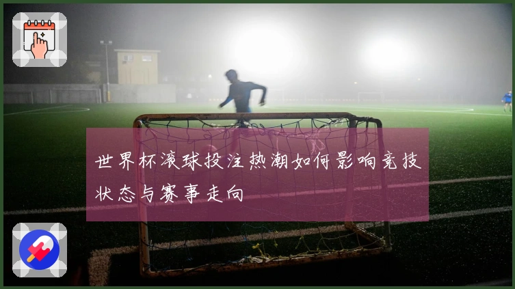 世界杯滚球投注热潮如何影响竞技状态与赛事走向