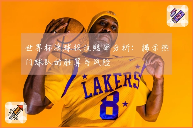 世界杯滚球投注赔率分析：揭示热门球队的胜算与风险