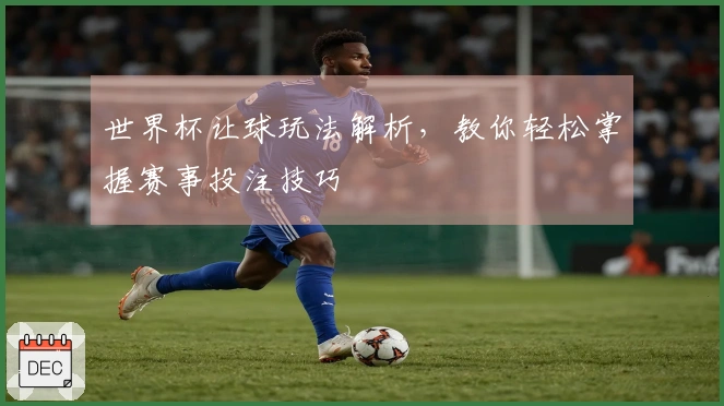 世界杯让球玩法解析，教你轻松掌握赛事投注技巧