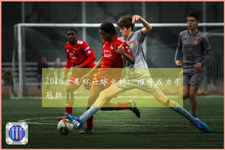 2026世界杯让球分析：谁将成为夺冠热门？