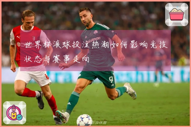 世界杯滚球投注热潮如何影响竞技状态与赛事走向
